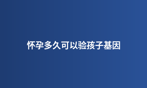 怀孕多久可以验孩子基因
