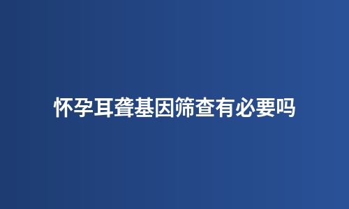 怀孕耳聋基因筛查有必要吗