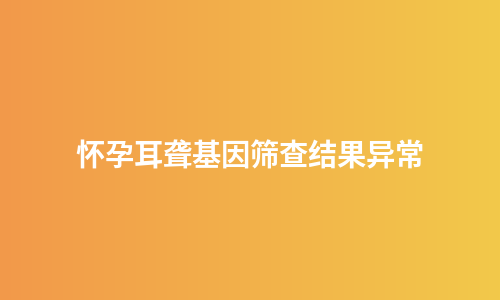 怀孕耳聋基因筛查结果异常