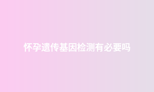 怀孕遗传基因检测有必要吗