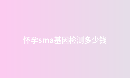 怀孕sma基因检测多少钱