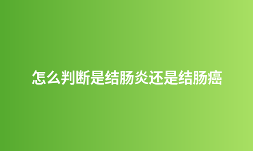 怎么判断是结肠炎还是结肠癌