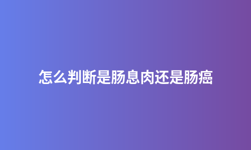 怎么判断是肠息肉还是肠癌