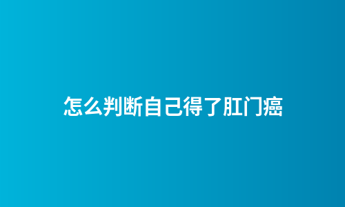 怎么判断自己得了肛门癌