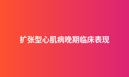 扩张型心肌病晚期临床表现