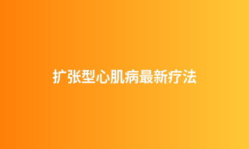 扩张型心肌病最新疗法