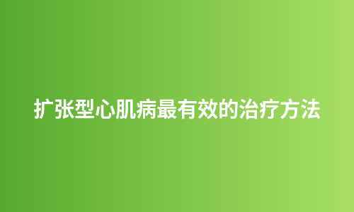 扩张型心肌病最有效的治疗方法