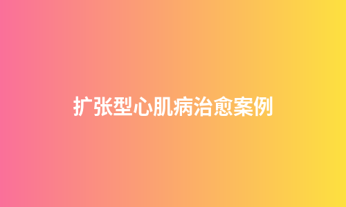 扩张型心肌病治愈案例