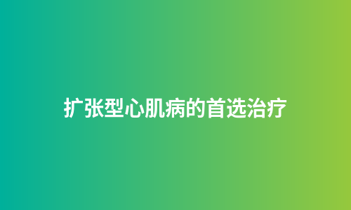 扩张型心肌病的首选治疗