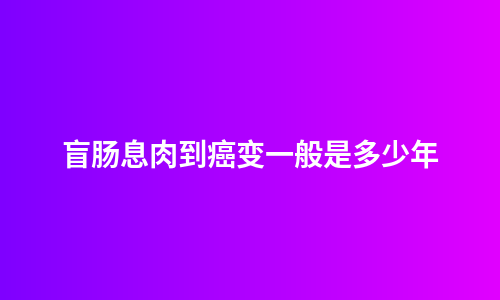 盲肠息肉到癌变一般是多少年