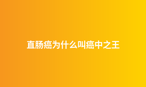 直肠癌为什么叫癌中之王
