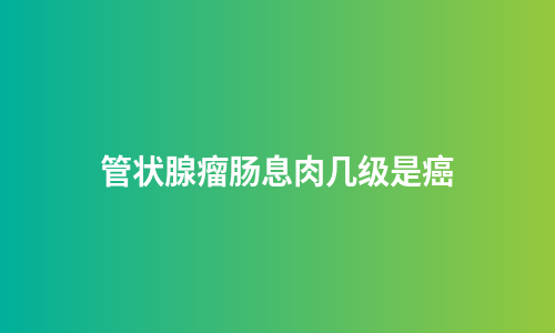 管状腺瘤肠息肉几级是癌