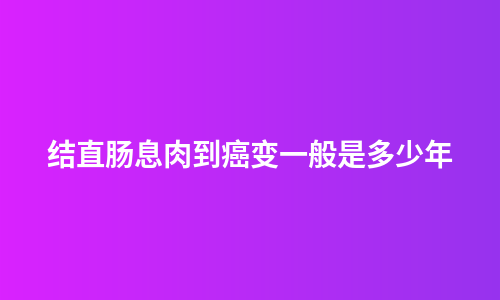 结直肠息肉到癌变一般是多少年