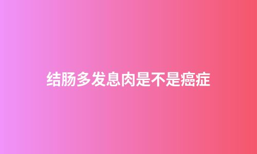 结肠多发息肉是不是癌症