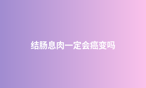 结肠息肉一定会癌变吗
