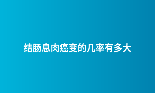 结肠息肉癌变的几率有多大