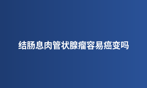 结肠息肉管状腺瘤容易癌变吗