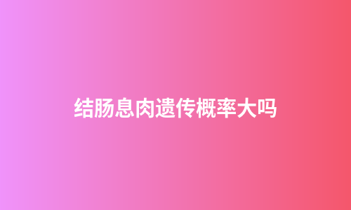 结肠息肉遗传概率大吗