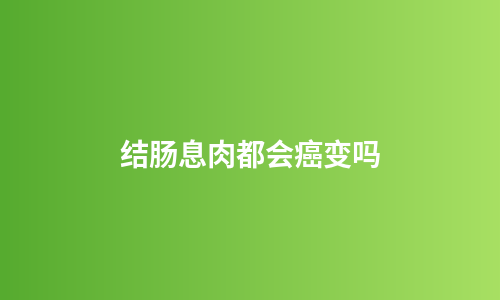 结肠息肉都会癌变吗