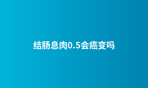 结肠息肉0.5会癌变吗