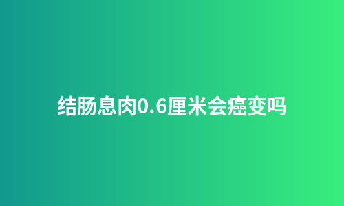 结肠息肉0.6厘米会癌变吗