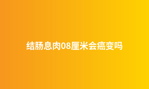 结肠息肉08厘米会癌变吗