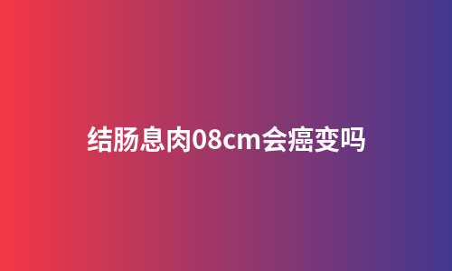 结肠息肉08cm会癌变吗
