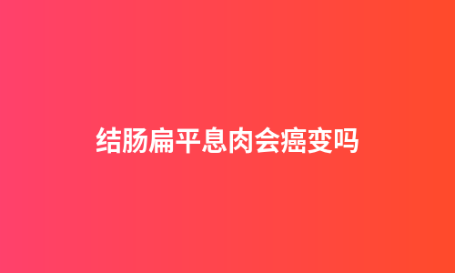 结肠扁平息肉会癌变吗