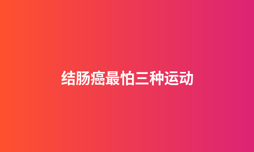 结肠癌最怕三种运动