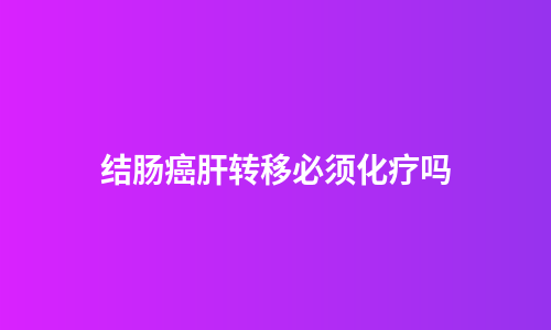 结肠癌肝转移必须化疗吗