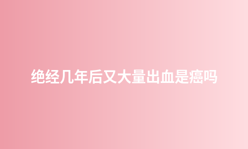 绝经几年后又大量出血是癌吗