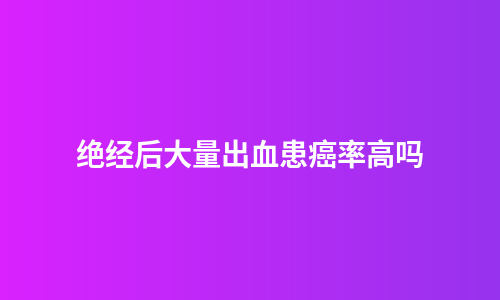绝经后大量出血患癌率高吗