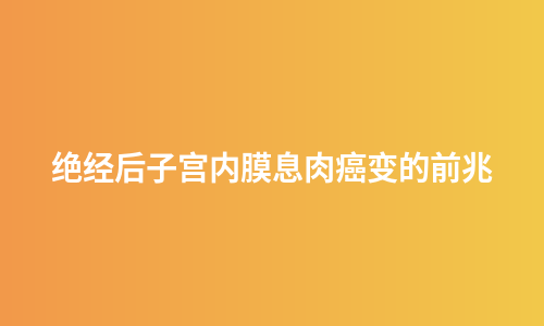 绝经后子宫内膜息肉癌变的前兆