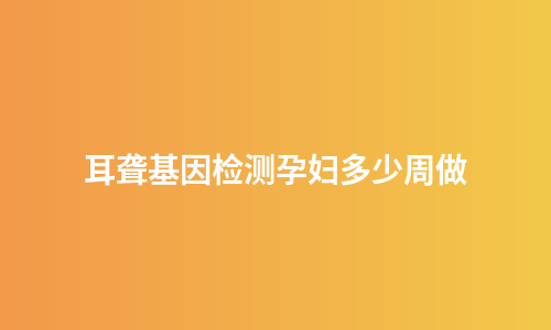 耳聋基因检测孕妇多少周做