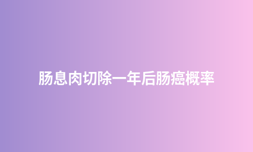 肠息肉切除一年后肠癌概率
