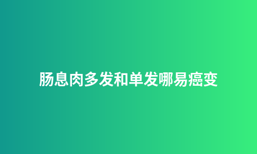 肠息肉多发和单发哪易癌变