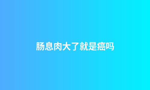肠息肉大了就是癌吗