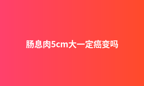 肠息肉5cm大一定癌变吗
