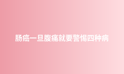 肠癌一旦腹痛就要警惕四种病