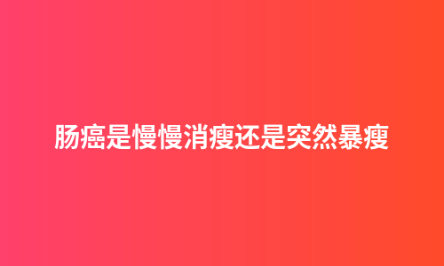 肠癌是慢慢消瘦还是突然暴瘦