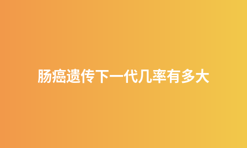 肠癌遗传下一代几率有多大