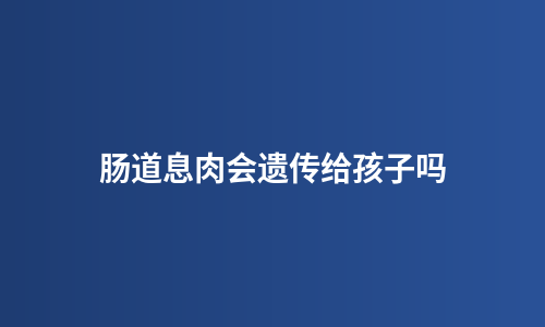 肠道息肉会遗传给孩子吗