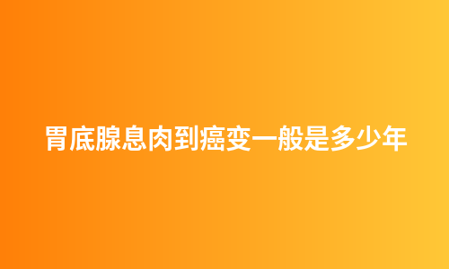 胃底腺息肉到癌变一般是多少年
