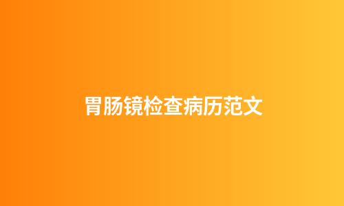 胃肠镜检查病历范文