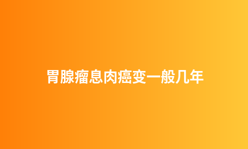 胃腺瘤息肉癌变一般几年