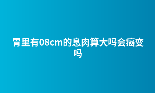 胃里有08cm的息肉算大吗会癌变吗