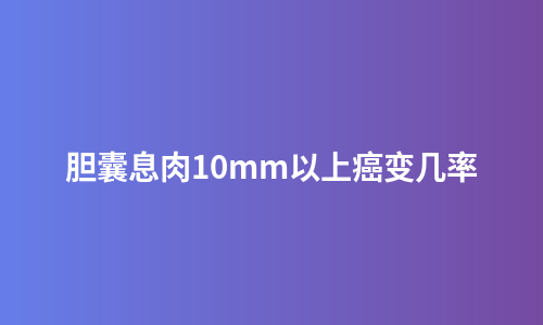 胆囊息肉10mm以上癌变几率