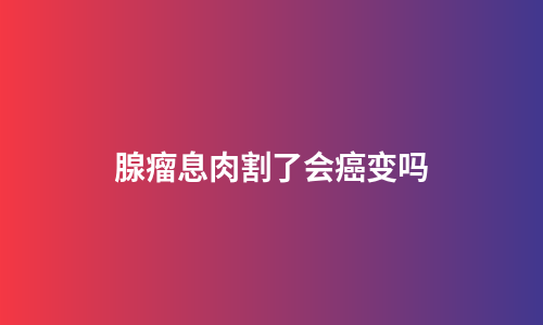 腺瘤息肉割了会癌变吗