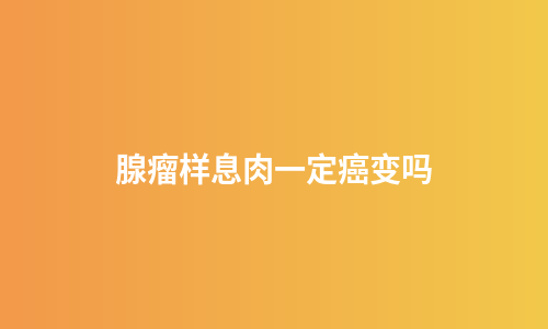 腺瘤样息肉一定癌变吗