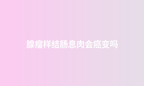 腺瘤样结肠息肉会癌变吗